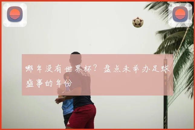 哪年没有世界杯？盘点未举办足球盛事的年份