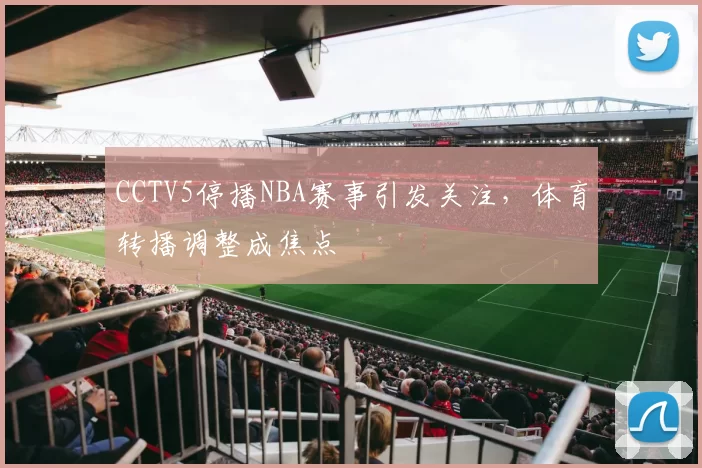CCTV5停播NBA赛事引发关注，体育转播调整成焦点