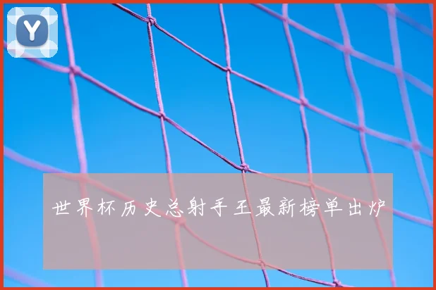 世界杯历史总射手王最新榜单出炉