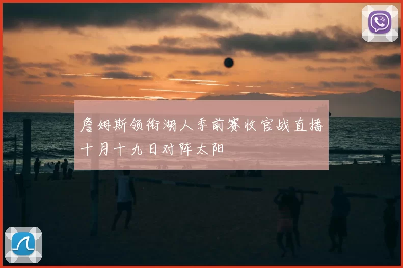 詹姆斯领衔湖人季前赛收官战直播十月十九日对阵太阳