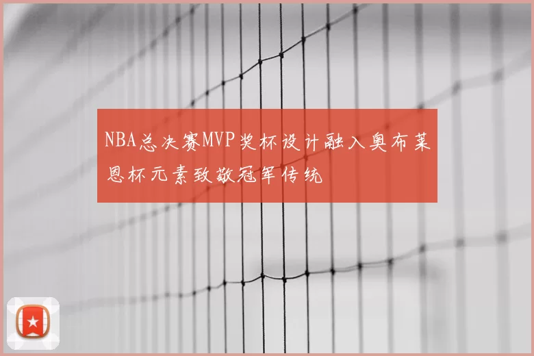 NBA总决赛MVP奖杯设计融入奥布莱恩杯元素致敬冠军传统