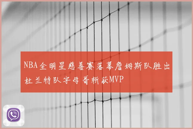 NBA全明星慈善赛落幕詹姆斯队胜出杜兰特队字母哥斩获MVP
