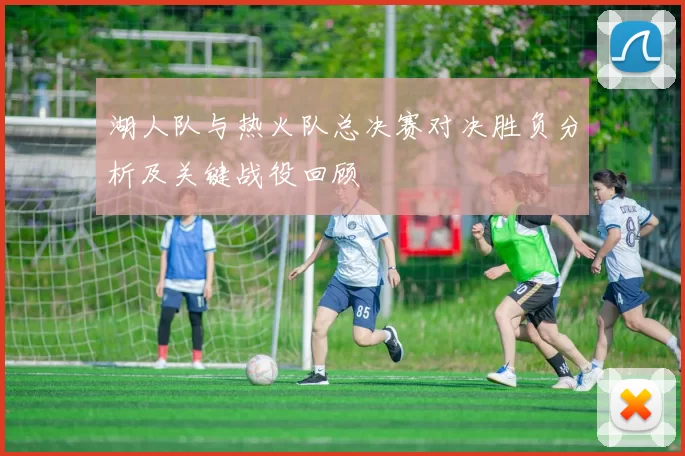 湖人队与热火队总决赛对决胜负分析及关键战役回顾