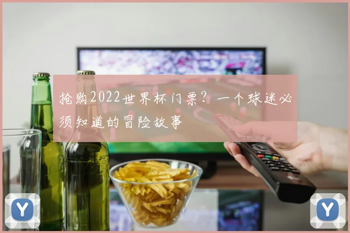 抢购2022世界杯门票?一个球迷必须知道的冒险故事