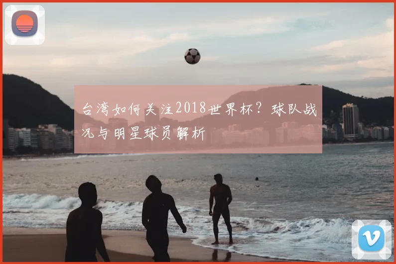 台湾如何关注2018世界杯?球队战况与明星球员解析