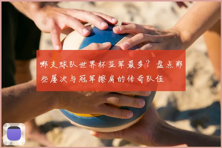 哪支球队世界杯亚军最多？盘点那些屡次与冠军擦肩的传奇队伍