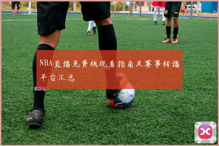 NBA直播免费线观看指南及赛事转播平台汇总
