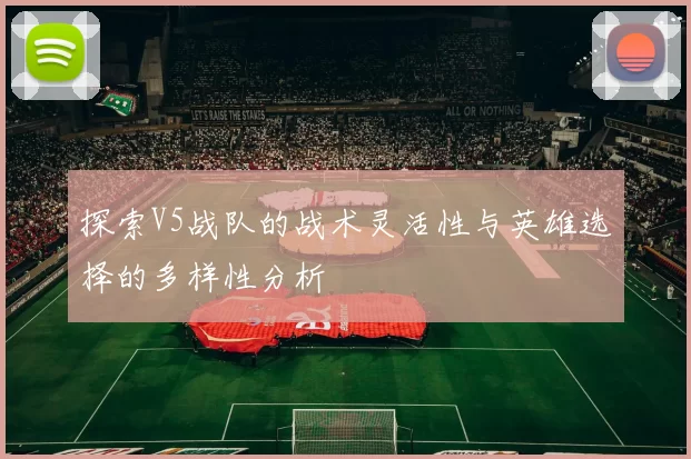 探索V5战队的战术灵活性与英雄选择的多样性分析