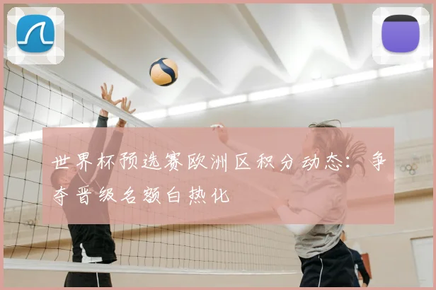 世界杯预选赛欧洲区积分动态:争夺晋级名额白热化