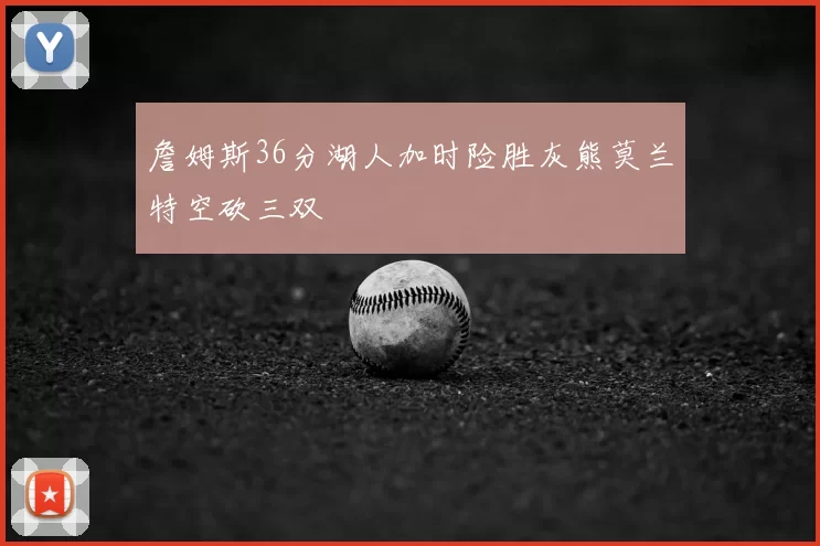 詹姆斯36分湖人加时险胜灰熊莫兰特空砍三双