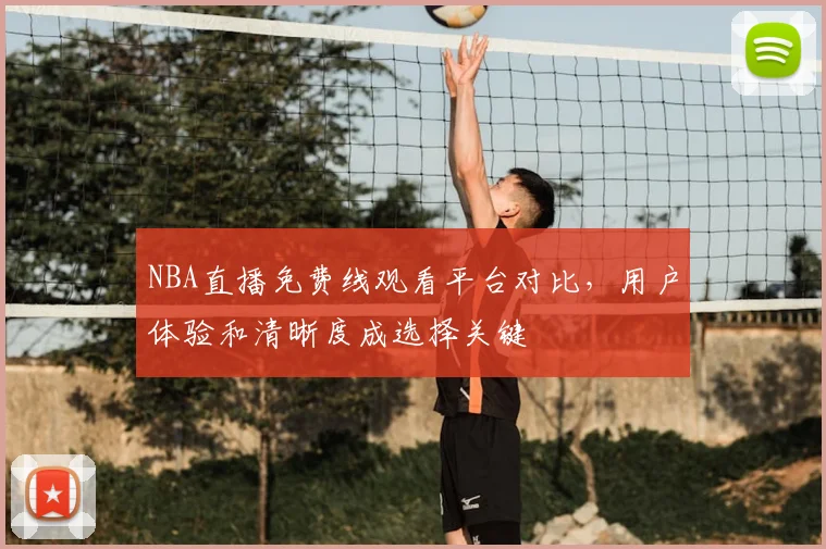 NBA直播免费线观看平台对比，用户体验和清晰度成选择关键