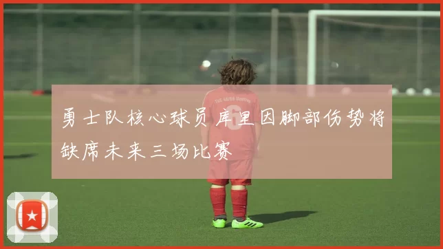 勇士队核心球员库里因脚部伤势将缺席未来三场比赛