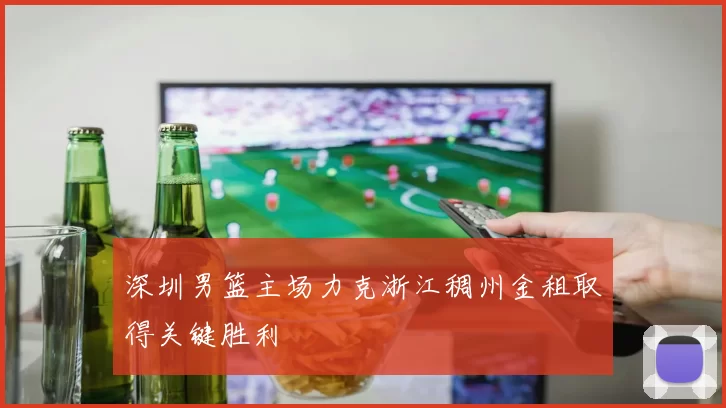 深圳男篮主场力克浙江稠州金租取得关键胜利