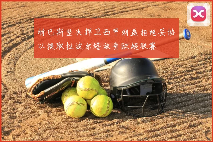 特巴斯坚决捍卫西甲利益拒绝妥协以换取拉波尔塔放弃欧超联赛