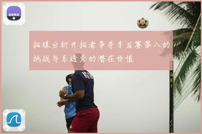 拓媒分析开拓者争夺季后赛第八的挑战与乐透秀的潜在价值