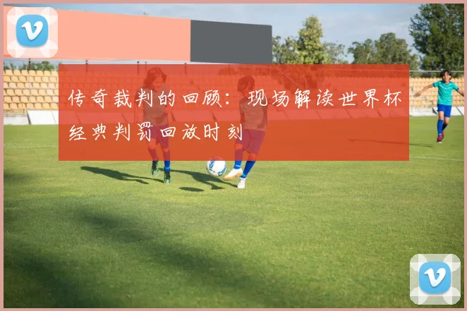 传奇裁判的回顾:现场解读世界杯经典判罚回放时刻