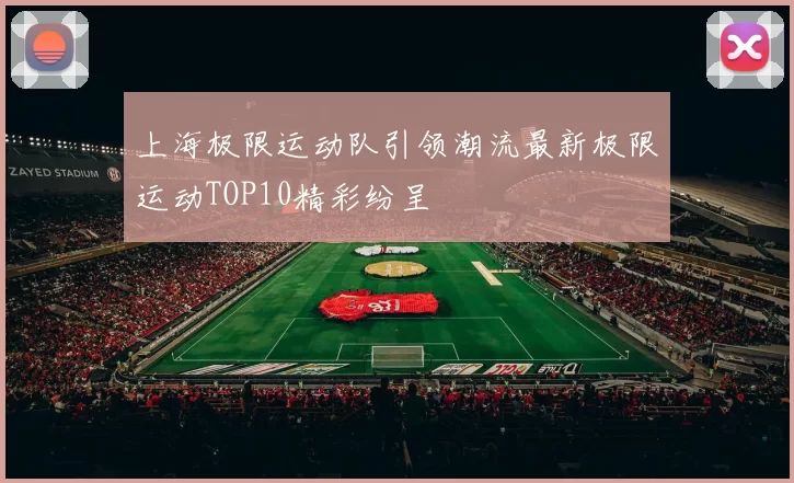 上海极限运动队引领潮流最新极限运动TOP10精彩纷呈