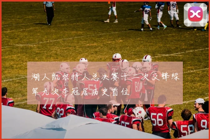 湖人凯尔特人总决赛十二次交锋绿军九次夺冠居历史首位