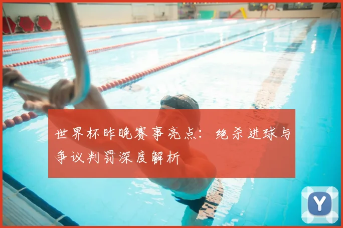 世界杯昨晚赛事亮点：绝杀进球与争议判罚深度解析