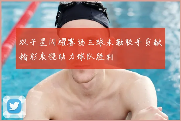 双子星闪耀赛场三球米勒联手贡献精彩表现助力球队胜利