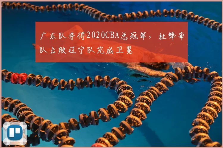 广东队夺得2020CBA总冠军，杜锋率队击败辽宁队完成卫冕