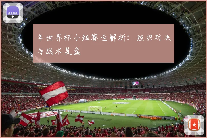 年世界杯小组赛全解析:经典对决与战术复盘