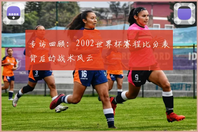 专访回顾：2002世界杯赛程比分表背后的战术风云