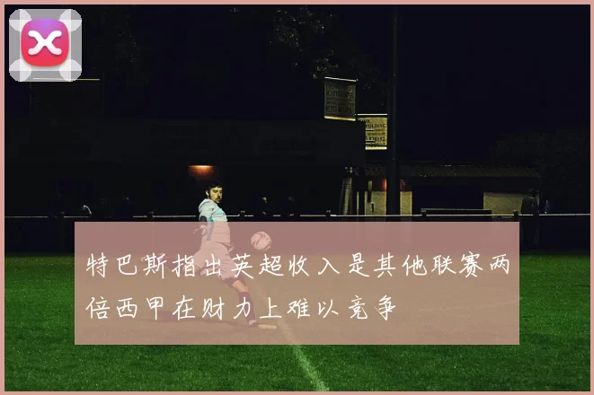 特巴斯指出英超收入是其他联赛两倍西甲在财力上难以竞争