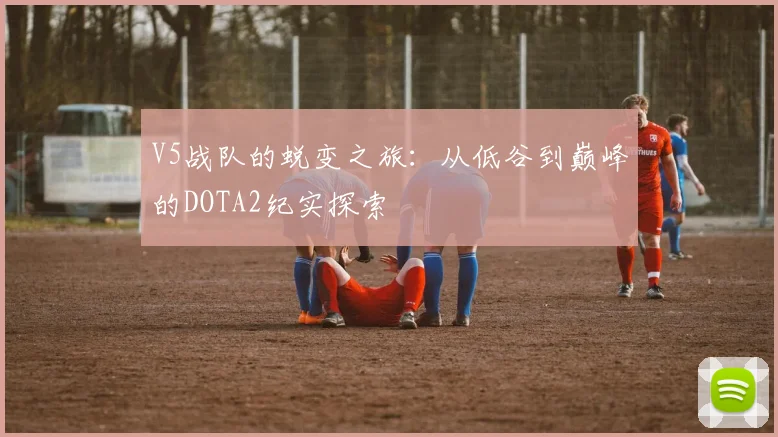 V5战队的蜕变之旅：从低谷到巅峰的DOTA2纪实探索