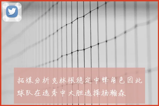 拓媒分析克林根稳定中锋角色因此球队在选秀中大胆选择杨瀚森
