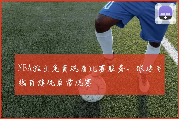 NBA推出免费观看比赛服务，球迷可线直播观看常规赛