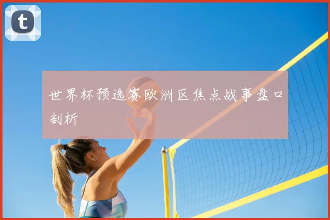 世界杯预选赛欧洲区焦点战事盘口剖析