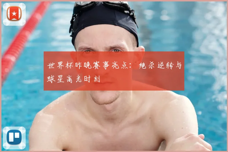 世界杯昨晚赛事亮点:绝杀逆转与球星高光时刻