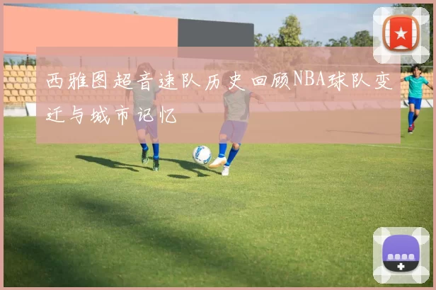 西雅图超音速队历史回顾NBA球队变迁与城市记忆