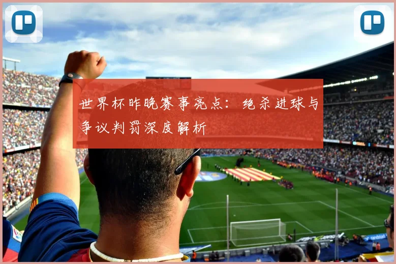世界杯昨晚赛事亮点:绝杀进球与争议判罚深度解析