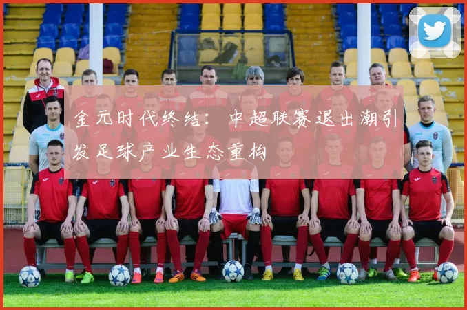 金元时代终结：中超联赛退出潮引发足球产业生态重构