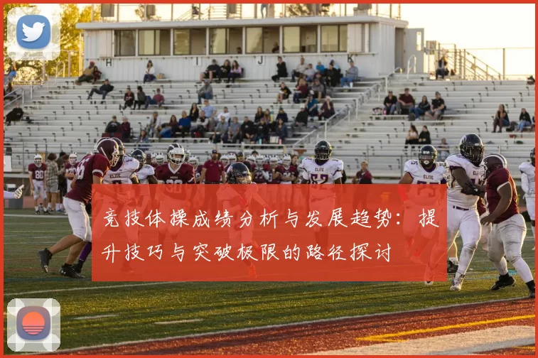 竞技体操成绩分析与发展趋势：提升技巧与突破极限的路径探讨
