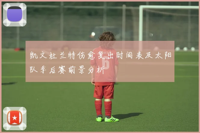 凯文杜兰特伤愈复出时间表及太阳队季后赛前景分析