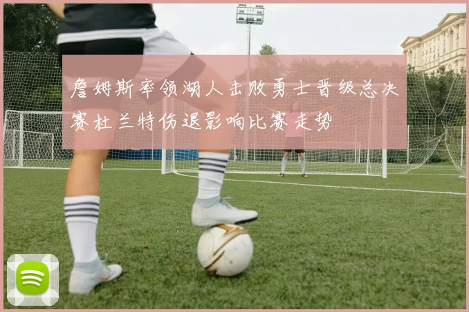詹姆斯率领湖人击败勇士晋级总决赛杜兰特伤退影响比赛走势