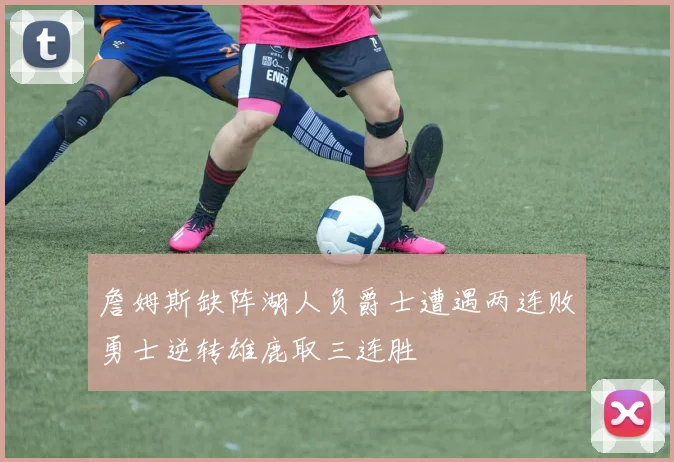 詹姆斯缺阵湖人负爵士遭遇两连败勇士逆转雄鹿取三连胜