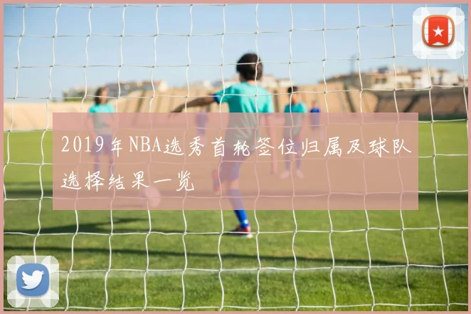 2019年NBA选秀首轮签位归属及球队选择结果一览