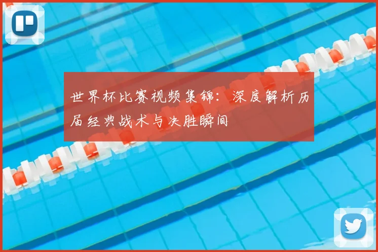 世界杯比赛视频集锦:深度解析历届经典战术与决胜瞬间