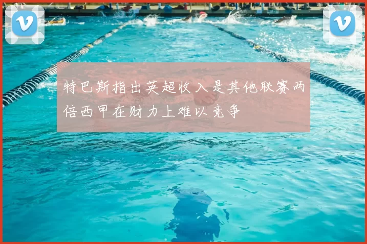 特巴斯指出英超收入是其他联赛两倍西甲在财力上难以竞争