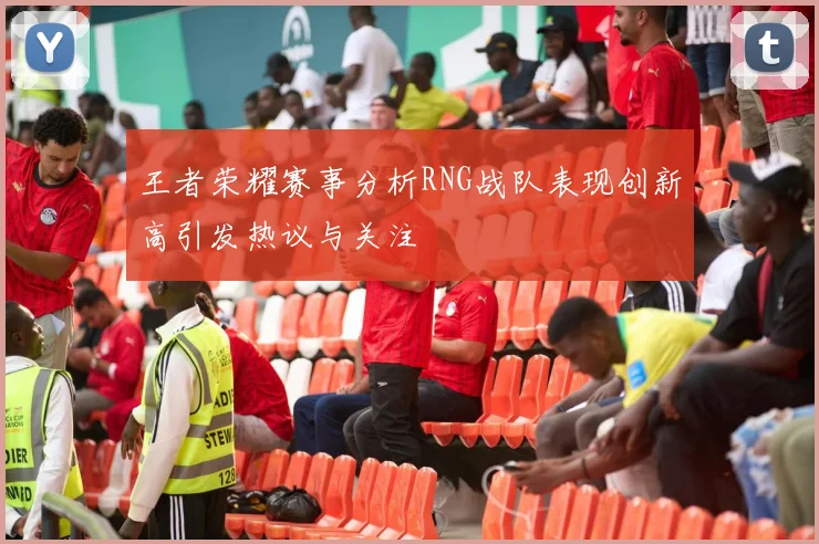 王者荣耀赛事分析RNG战队表现创新高引发热议与关注