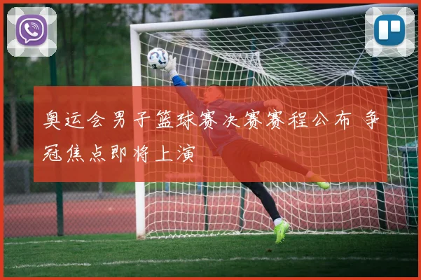 奥运会男子篮球赛决赛赛程公布 争冠焦点即将上演