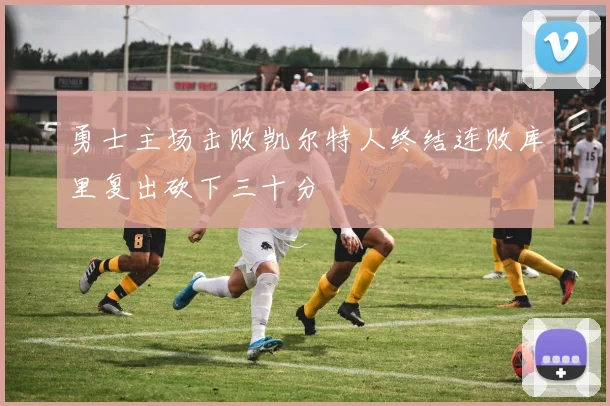 勇士主场击败凯尔特人终结连败库里复出砍下三十分