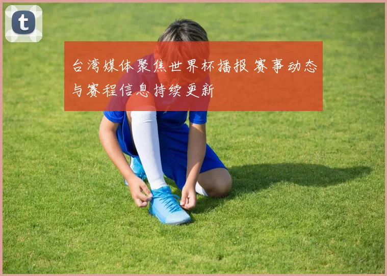 台湾媒体聚焦世界杯播报 赛事动态与赛程信息持续更新