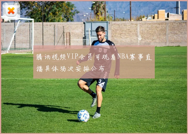 腾讯视频VIP会员可观看NBA赛事直播具体场次安排公布