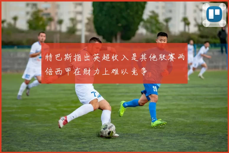 特巴斯指出英超收入是其他联赛两倍西甲在财力上难以竞争