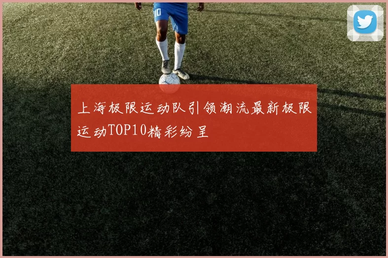上海极限运动队引领潮流最新极限运动TOP10精彩纷呈